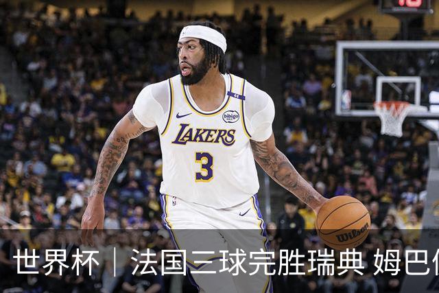 世界杯｜法国三球完胜瑞典 姆巴佩创淘汰赛进球纪录