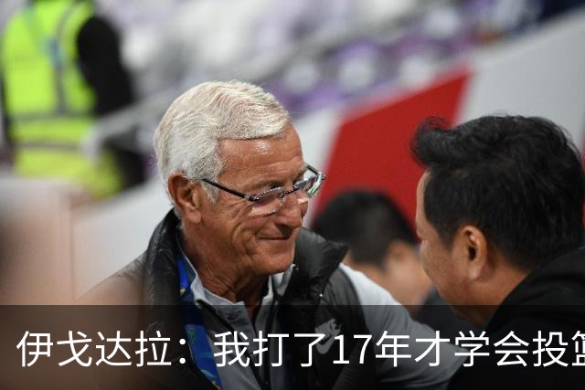 伊戈达拉：我打了17年才学会投篮 没接受过姿势训练全靠自己摸索