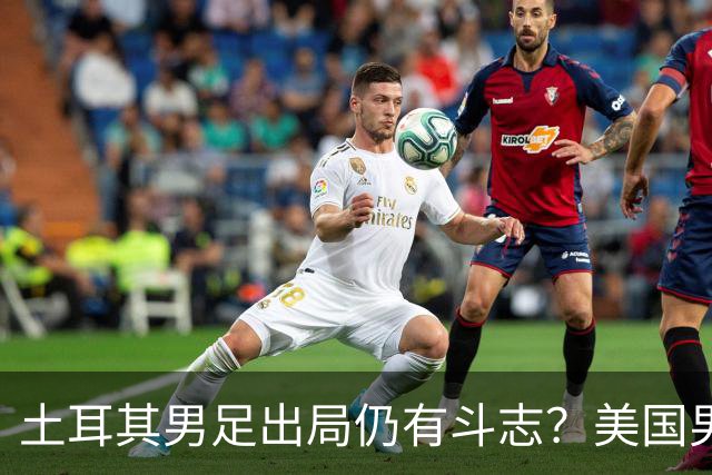 土耳其男足出局仍有斗志？美国男足已锁定小组头名！