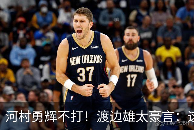 河村勇辉不打！渡边雄太豪言：这支日本队完全可以击败中国男篮