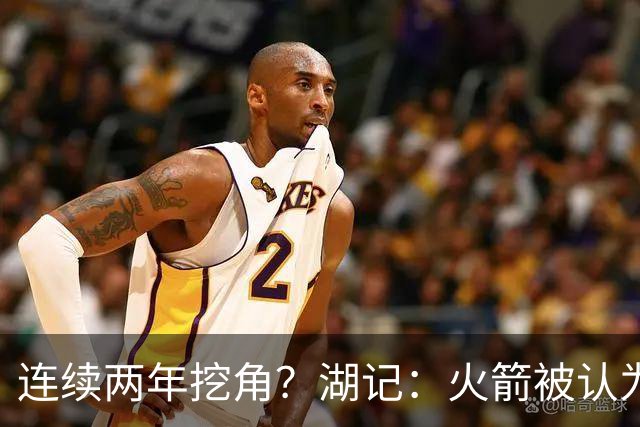 连续两年挖角？湖记：火箭被认为是最可能签下斯玛特的球队