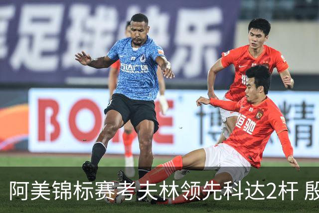 阿美锦标赛考夫林领先科达2杆 殷若宁T26刘艳T38